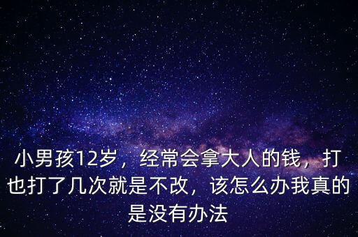 小男孩12歲，經(jīng)常會拿大人的錢，打也打了幾次就是不改，該怎么辦我真的是沒有辦法