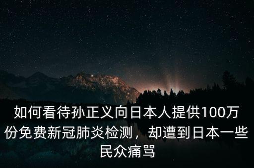 如何看待孫正義向日本人提供100萬份免費(fèi)新冠肺炎檢測，卻遭到日本一些民眾痛罵