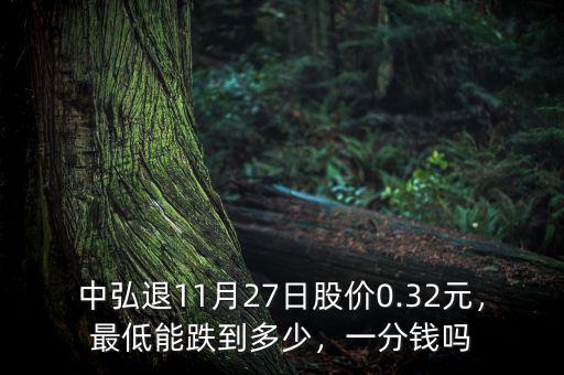 中弘退11月27日股價(jià)0.32元，最低能跌到多少，一分錢嗎