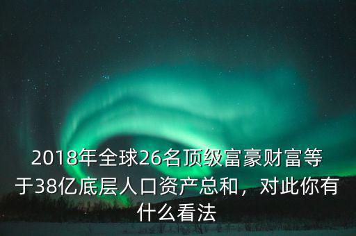 2018年全球26名頂級富豪財富等于38億底層人口資產(chǎn)總和，對此你有什么看法