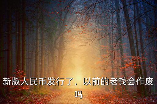 新版人民幣發(fā)行了，以前的老錢會作廢嗎