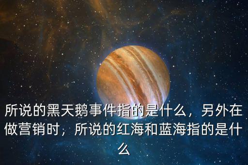 所說的黑天鵝事件指的是什么，另外在做營銷時，所說的紅海和藍海指的是什么