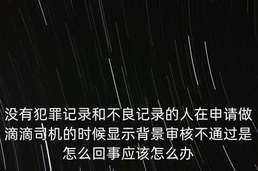 沒有犯罪記錄和不良記錄的人在申請做滴滴司機的時候顯示背景審核不通過是怎么回事應該怎么辦