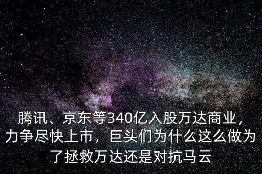 騰訊、京東等340億入股萬(wàn)達(dá)商業(yè)，力爭(zhēng)盡快上市，巨頭們?yōu)槭裁催@么做為了拯救萬(wàn)達(dá)還是對(duì)抗馬云