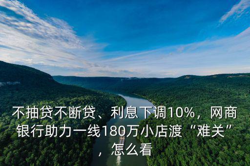 不抽貸不斷貸、利息下調(diào)10%，網(wǎng)商銀行助力一線180萬小店渡“難關(guān)”，怎么看