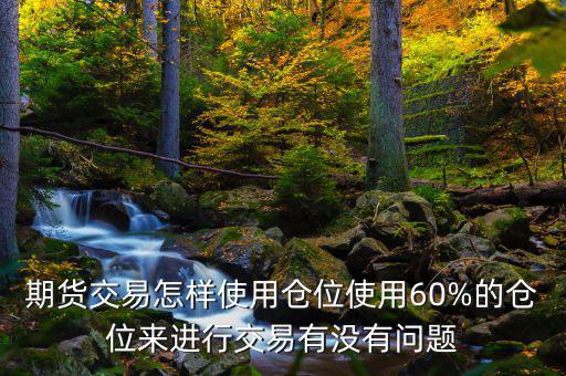 期貨交易怎樣使用倉(cāng)位使用60%的倉(cāng)位來(lái)進(jìn)行交易有沒有問題