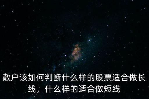 散戶該如何判斷什么樣的股票適合做長(zhǎng)線，什么樣的適合做短線