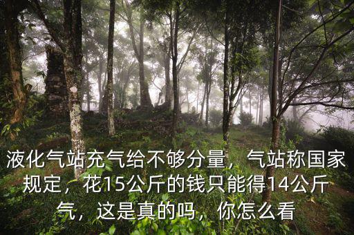 液化氣站充氣給不夠分量，氣站稱國家規(guī)定，花15公斤的錢只能得14公斤氣，這是真的嗎，你怎么看