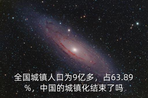 全國(guó)城鎮(zhèn)人口為9億多，占63.89%，中國(guó)的城鎮(zhèn)化結(jié)束了嗎