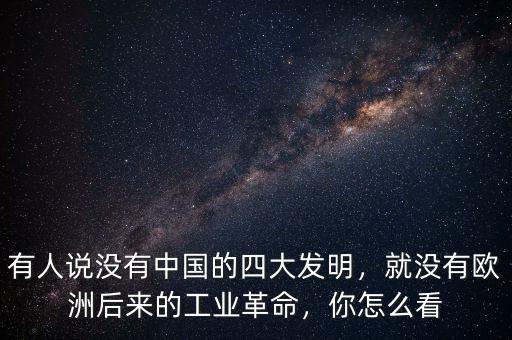 有人說沒有中國的四大發(fā)明，就沒有歐洲后來的工業(yè)革命，你怎么看