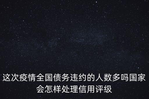 這次疫情全國債務(wù)違約的人數(shù)多嗎國家會怎樣處理信用評級