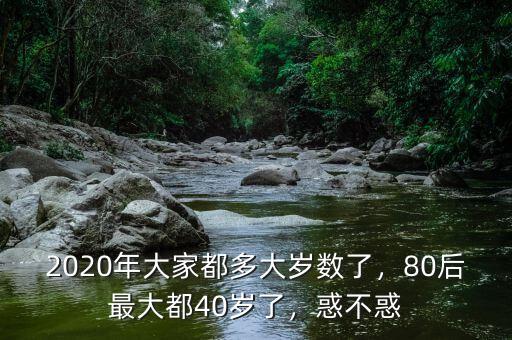 2020年大家都多大歲數(shù)了，80后最大都40歲了，惑不惑