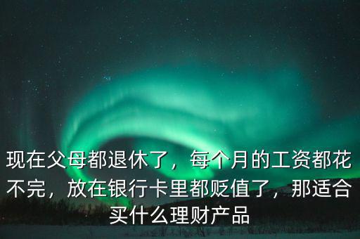 現(xiàn)在父母都退休了，每個月的工資都花不完，放在銀行卡里都貶值了，那適合買什么理財產(chǎn)品