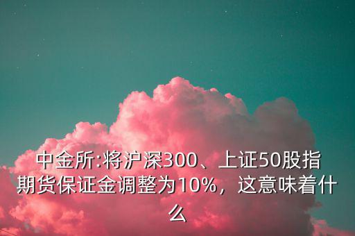 中金所:將滬深300、上證50股指期貨保證金調(diào)整為10%，這意味著什么