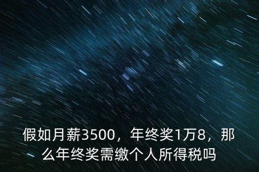 假如月薪3500，年終獎(jiǎng)1萬(wàn)8，那么年終獎(jiǎng)需繳個(gè)人所得稅嗎