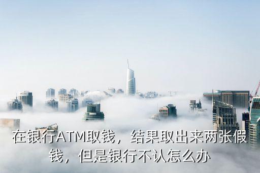 在銀行ATM取錢，結(jié)果取出來(lái)兩張假錢，但是銀行不認(rèn)怎么辦