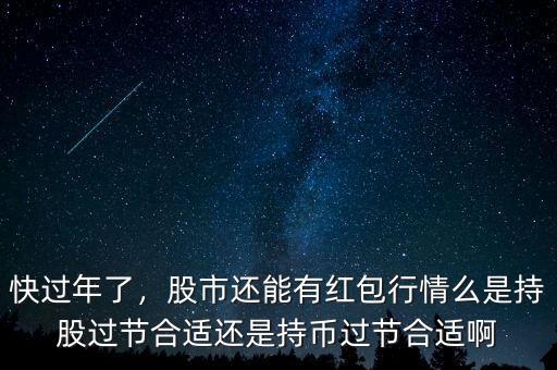 快過年了，股市還能有紅包行情么是持股過節(jié)合適還是持幣過節(jié)合適啊