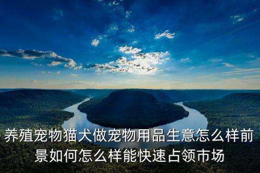 養(yǎng)殖寵物貓犬做寵物用品生意怎么樣前景如何怎么樣能快速占領(lǐng)市場(chǎng)