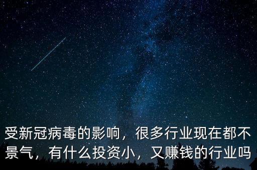 受新冠病毒的影響，很多行業(yè)現(xiàn)在都不景氣，有什么投資小，又賺錢的行業(yè)嗎