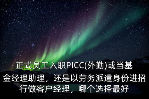 正式員工入職PICC(外勤)或當(dāng)基金經(jīng)理助理，還是以勞務(wù)派遣身份進(jìn)招行做客戶經(jīng)理，哪個(gè)選擇最好