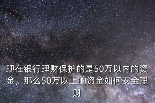 現(xiàn)在銀行理財保護的是50萬以內(nèi)的資金，那么50萬以上的資金如何安全理財