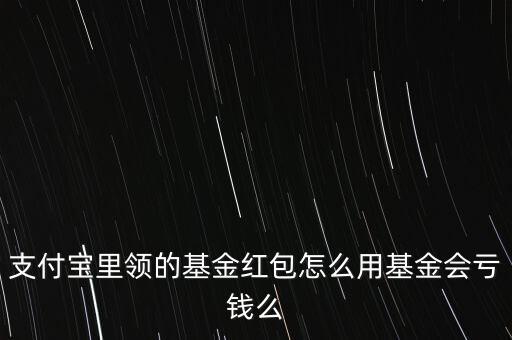 支付寶里領的基金紅包怎么用基金會虧錢么