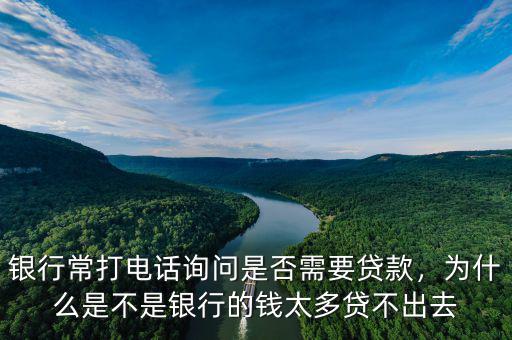 銀行常打電話詢問是否需要貸款，為什么是不是銀行的錢太多貸不出去