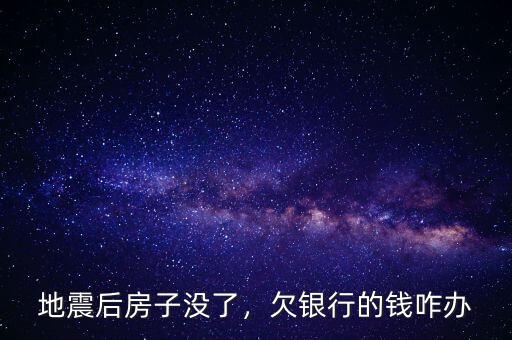 地震后房子沒了，欠銀行的錢咋辦