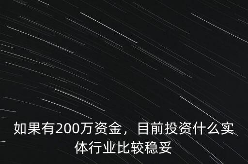 如果有200萬資金，目前投資什么實體行業(yè)比較穩(wěn)妥