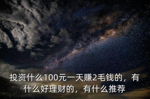 投資什么100元一天賺2毛錢的，有什么好理財?shù)?，有什么推薦