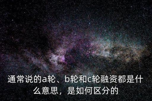 通常說的a輪、b輪和c輪融資都是什么意思，是如何區(qū)分的