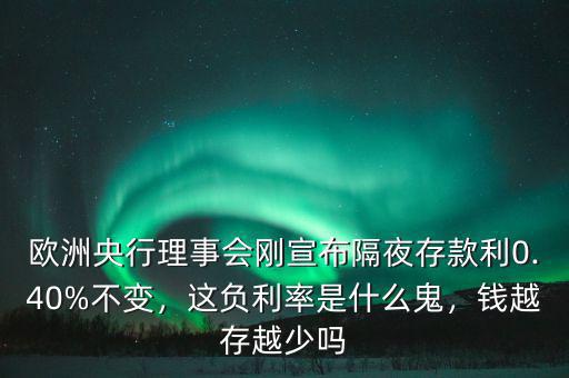 歐洲央行理事會剛宣布隔夜存款利0.40%不變，這負(fù)利率是什么鬼，錢越存越少嗎