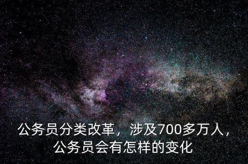 公務(wù)員分類改革，涉及700多萬人，公務(wù)員會(huì)有怎樣的變化