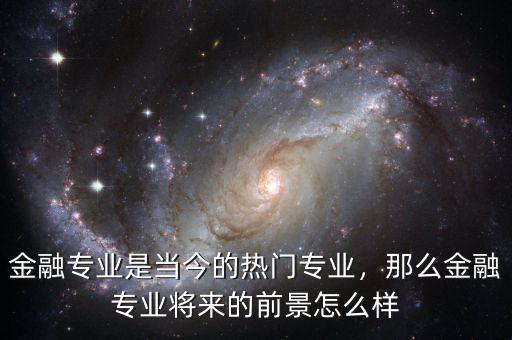 金融專業(yè)是當(dāng)今的熱門專業(yè)，那么金融專業(yè)將來的前景怎么樣