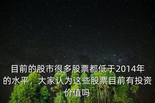 目前的股市很多股票都低于2014年的水平，大家認為這些股票目前有投資價值嗎