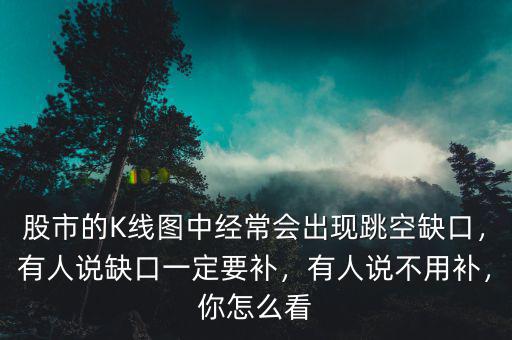 股市的K線圖中經(jīng)常會(huì)出現(xiàn)跳空缺口，有人說缺口一定要補(bǔ)，有人說不用補(bǔ)，你怎么看