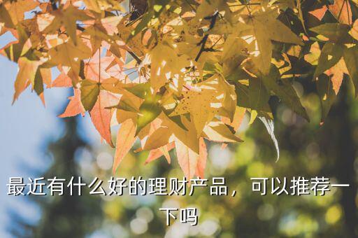 最近有什么好的理財產(chǎn)品，可以推薦一下嗎