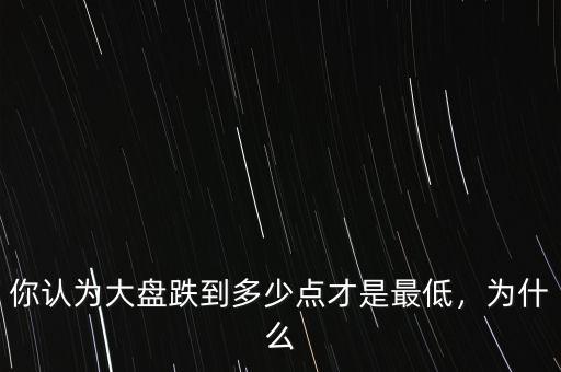 你認(rèn)為大盤跌到多少點(diǎn)才是最低，為什么