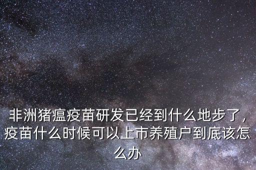 非洲豬瘟疫苗研發(fā)已經(jīng)到什么地步了，疫苗什么時候可以上市養(yǎng)殖戶到底該怎么辦