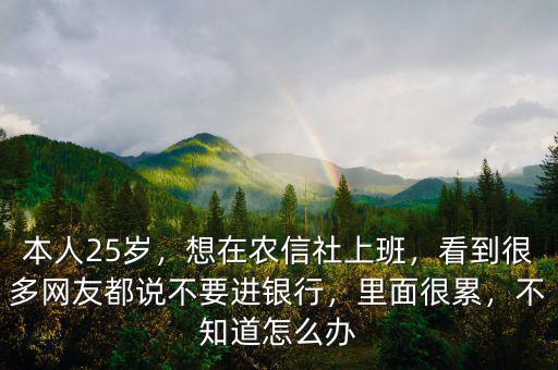 本人25歲，想在農(nóng)信社上班，看到很多網(wǎng)友都說不要進(jìn)銀行，里面很累，不知道怎么辦