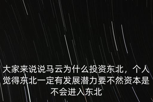 大家來說說馬云為什么投資東北，個人覺得東北一定有發(fā)展?jié)摿σ蝗毁Y本是不會進入東北