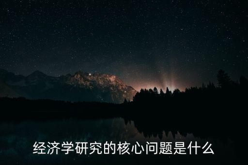 經(jīng)濟學研究的核心問題是什么