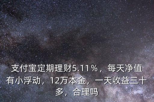 支付寶定期理財5.11％，每天凈值有小浮動，12萬本金，一天收益三十多，合理嗎