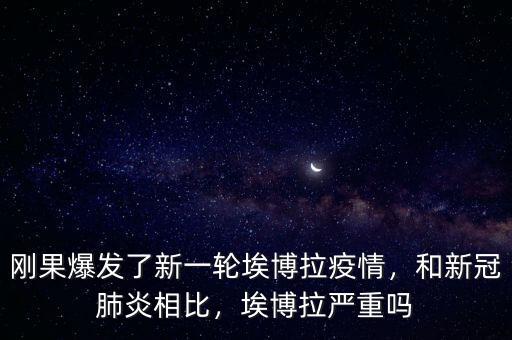 剛果爆發(fā)了新一輪埃博拉疫情，和新冠肺炎相比，埃博拉嚴重嗎