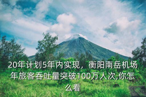 20年計(jì)劃5年內(nèi)實(shí)現(xiàn)，衡陽(yáng)南岳機(jī)場(chǎng)年旅客吞吐量突破100萬(wàn)人次,你怎么看