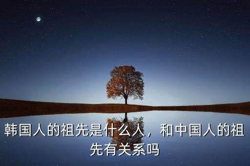 韓國人的祖先是什么人，和中國人的祖先有關(guān)系嗎