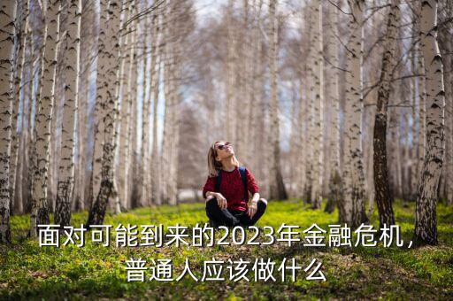 面對(duì)可能到來(lái)的2023年金融危機(jī)，普通人應(yīng)該做什么