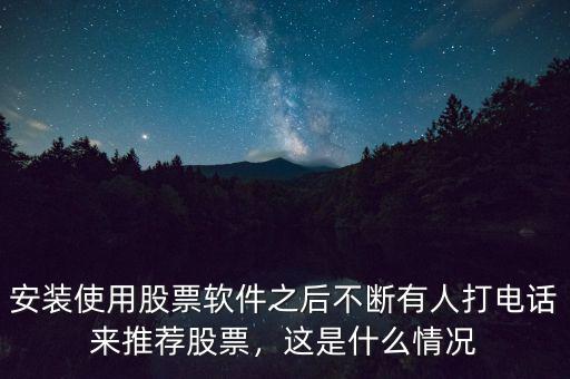 安裝使用股票軟件之后不斷有人打電話來推薦股票，這是什么情況