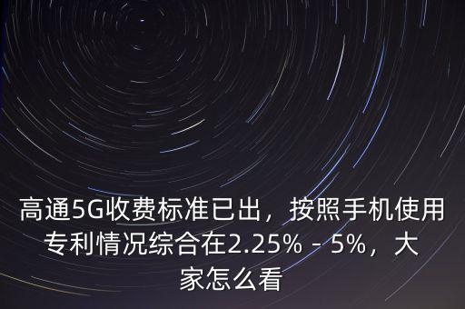 高通5G收費標準已出，按照手機使用專利情況綜合在2.25%－5%，大家怎么看