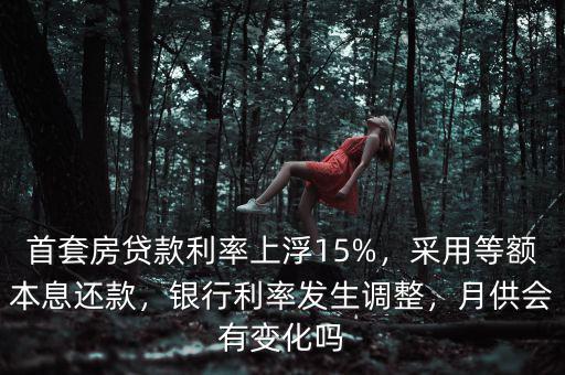 首套房貸款利率上浮15%，采用等額本息還款，銀行利率發(fā)生調(diào)整，月供會有變化嗎